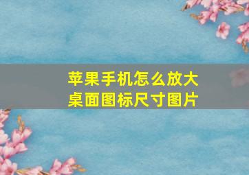 苹果手机怎么放大桌面图标尺寸图片