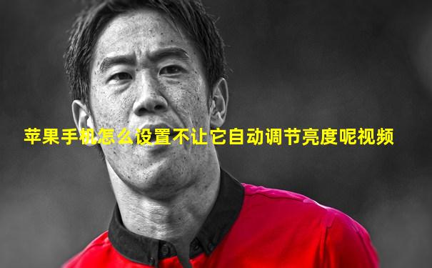 苹果手机怎么设置不让它自动调节亮度呢视频