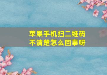 苹果手机扫二维码不清楚怎么回事呀