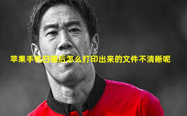 苹果手机扫描后怎么打印出来的文件不清晰呢