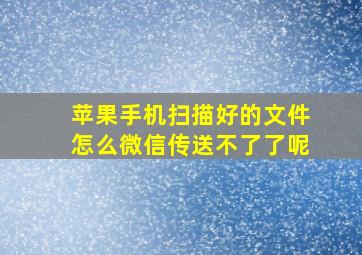 苹果手机扫描好的文件怎么微信传送不了了呢