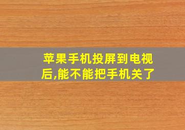 苹果手机投屏到电视后,能不能把手机关了