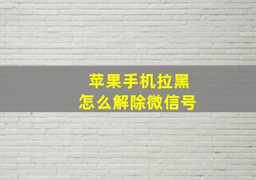 苹果手机拉黑怎么解除微信号