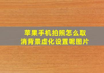 苹果手机拍照怎么取消背景虚化设置呢图片