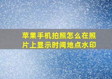 苹果手机拍照怎么在照片上显示时间地点水印