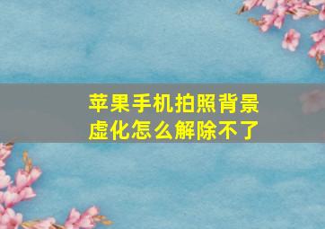 苹果手机拍照背景虚化怎么解除不了