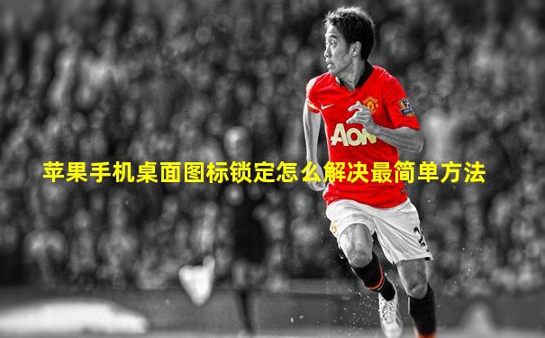 苹果手机桌面图标锁定怎么解决最简单方法