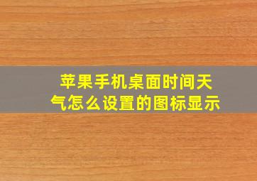 苹果手机桌面时间天气怎么设置的图标显示