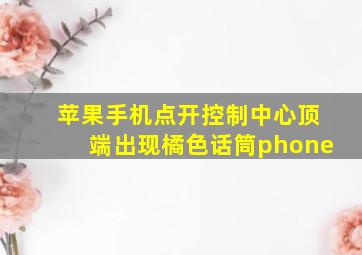 苹果手机点开控制中心顶端出现橘色话筒phone