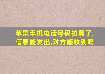 苹果手机电话号码拉黑了,信息能发出,对方能收到吗