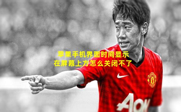 苹果手机界面时间显示在屏幕上方怎么关闭不了