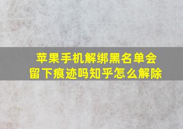 苹果手机解绑黑名单会留下痕迹吗知乎怎么解除