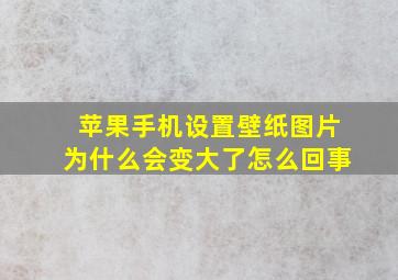 苹果手机设置壁纸图片为什么会变大了怎么回事