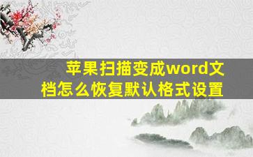 苹果扫描变成word文档怎么恢复默认格式设置