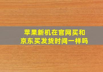 苹果新机在官网买和京东买发货时间一样吗