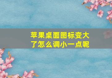 苹果桌面图标变大了怎么调小一点呢