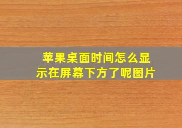 苹果桌面时间怎么显示在屏幕下方了呢图片