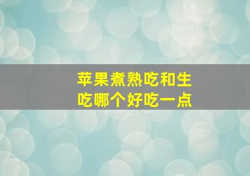 苹果煮熟吃和生吃哪个好吃一点