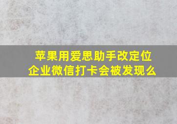 苹果用爱思助手改定位企业微信打卡会被发现么