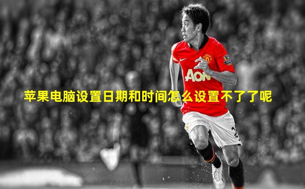 苹果电脑设置日期和时间怎么设置不了了呢