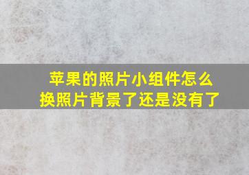 苹果的照片小组件怎么换照片背景了还是没有了