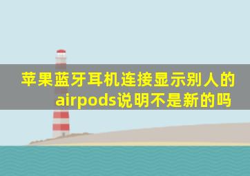 苹果蓝牙耳机连接显示别人的airpods说明不是新的吗