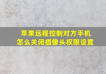 苹果远程控制对方手机怎么关闭摄像头权限设置