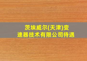 茨埃威尔(天津)变速器技术有限公司待遇