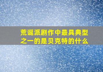 荒诞派剧作中最具典型之一的是贝克特的什么