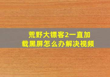 荒野大镖客2一直加载黑屏怎么办解决视频