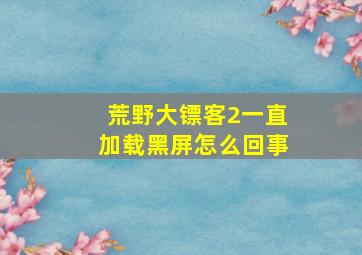 荒野大镖客2一直加载黑屏怎么回事