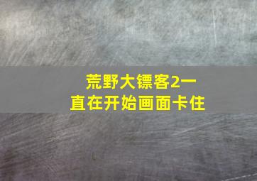 荒野大镖客2一直在开始画面卡住