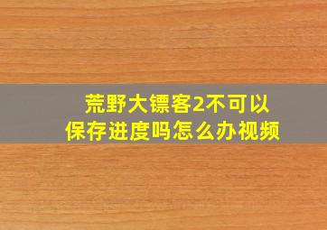 荒野大镖客2不可以保存进度吗怎么办视频