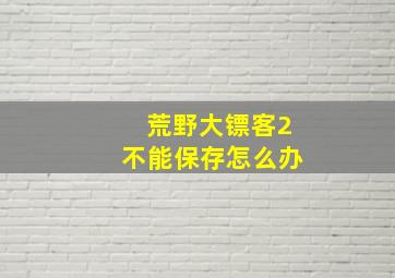 荒野大镖客2不能保存怎么办