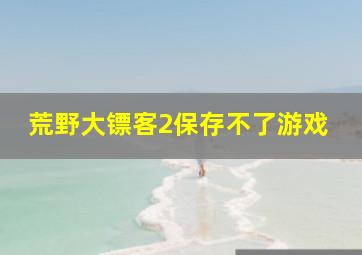 荒野大镖客2保存不了游戏