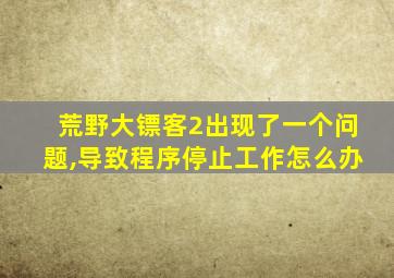 荒野大镖客2出现了一个问题,导致程序停止工作怎么办