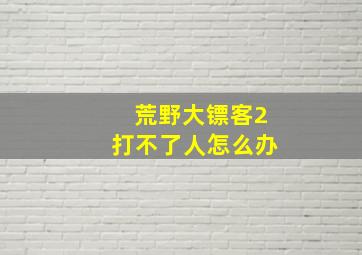 荒野大镖客2打不了人怎么办