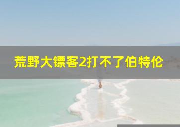 荒野大镖客2打不了伯特伦