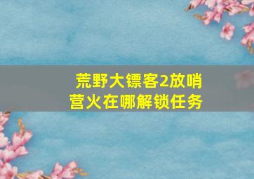 荒野大镖客2放哨营火在哪解锁任务