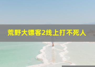 荒野大镖客2线上打不死人