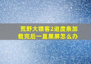 荒野大镖客2进度条加载完后一直黑屏怎么办