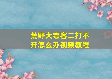 荒野大镖客二打不开怎么办视频教程