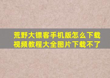 荒野大镖客手机版怎么下载视频教程大全图片下载不了