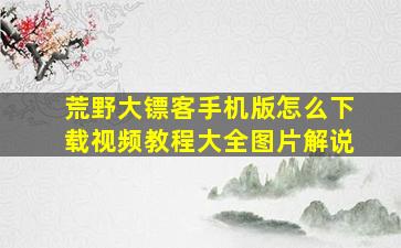 荒野大镖客手机版怎么下载视频教程大全图片解说