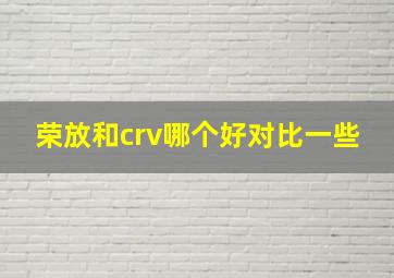 荣放和crv哪个好对比一些