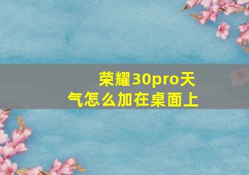 荣耀30pro天气怎么加在桌面上