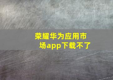 荣耀华为应用市场app下载不了