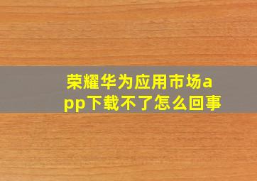 荣耀华为应用市场app下载不了怎么回事