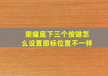 荣耀底下三个按键怎么设置图标位置不一样