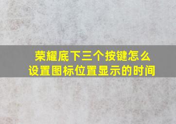 荣耀底下三个按键怎么设置图标位置显示的时间